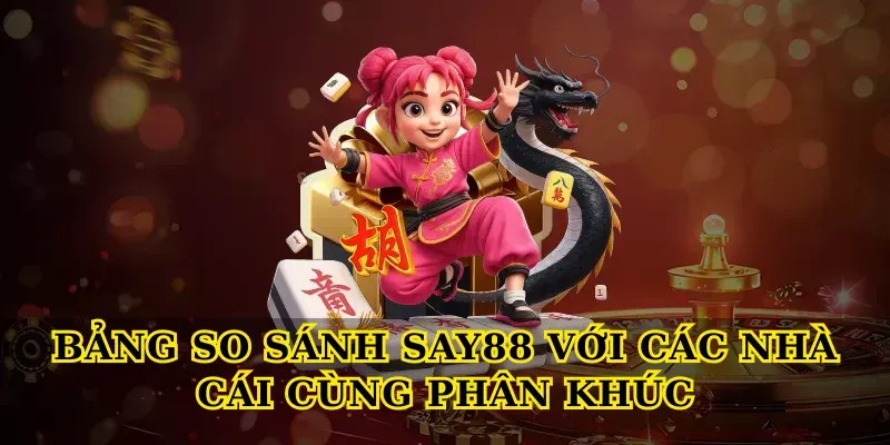 Bảng So Sánh Say88 Với Các Nhà Cái Cùng Phân Khúc